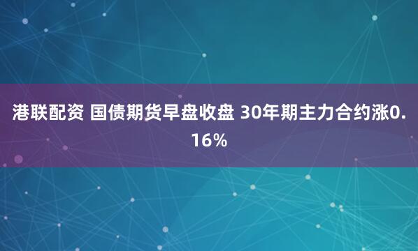 港联配资 国债期货早盘收盘 30年期主力合约涨0.16%