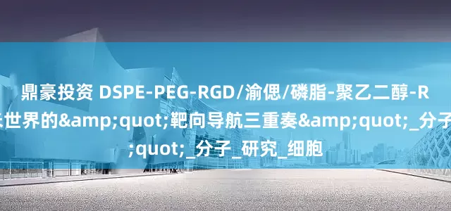 鼎豪投资 DSPE-PEG-RGD/渝偲/磷脂-聚乙二醇-RGD肽：纳米世界的"靶向导航三重奏"_分子_研究_细胞