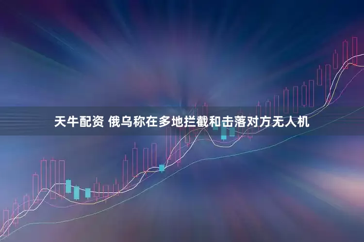 天牛配资 俄乌称在多地拦截和击落对方无人机