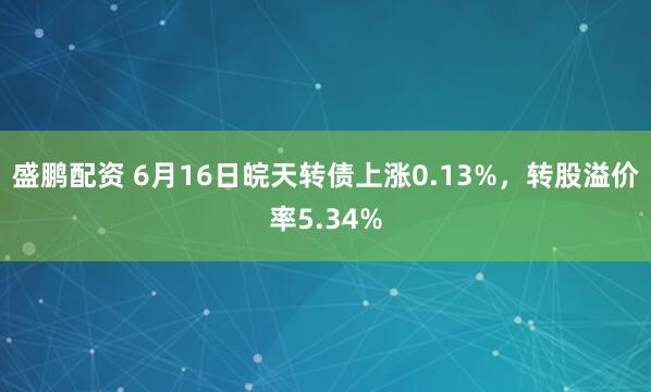 盛鹏配资 6月16日皖天转债上涨0.13%，转股溢价率5.34%