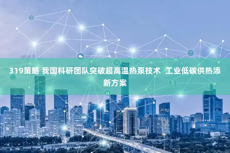 319策略 我国科研团队突破超高温热泵技术  工业低碳供热添新方案