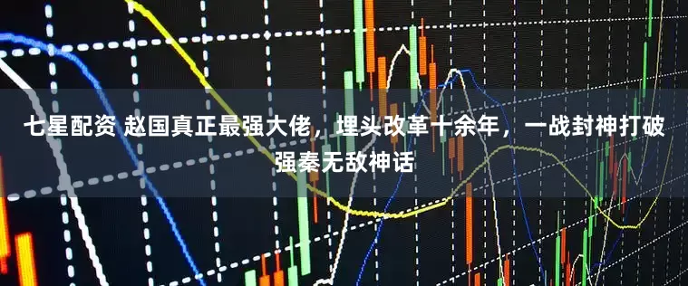 七星配资 赵国真正最强大佬，埋头改革十余年，一战封神打破强秦无敌神话