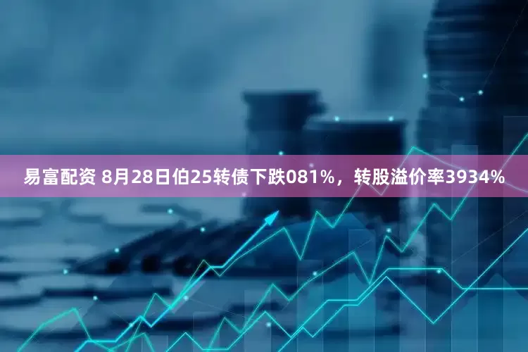 易富配资 8月28日伯25转债下跌081%，转股溢价率3934%