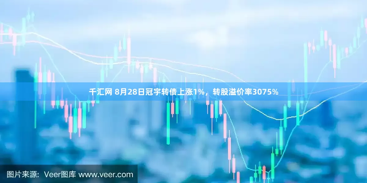 千汇网 8月28日冠宇转债上涨1%，转股溢价率3075%