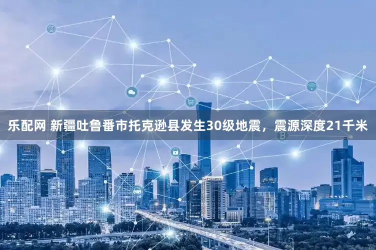 乐配网 新疆吐鲁番市托克逊县发生30级地震，震源深度21千米