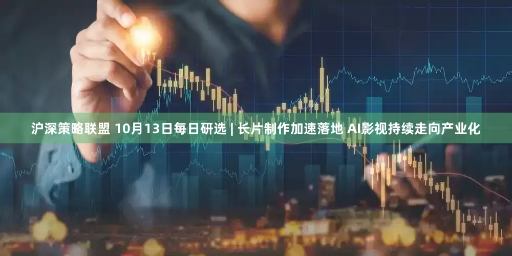 沪深策略联盟 10月13日每日研选 | 长片制作加速落地 AI影视持续走向产业化